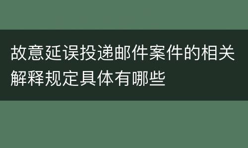故意延误投递邮件案件的相关解释规定具体有哪些
