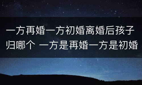 一方再婚一方初婚离婚后孩子归哪个 一方是再婚一方是初婚可以生几个孩子