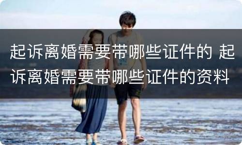 起诉离婚需要带哪些证件的 起诉离婚需要带哪些证件的资料