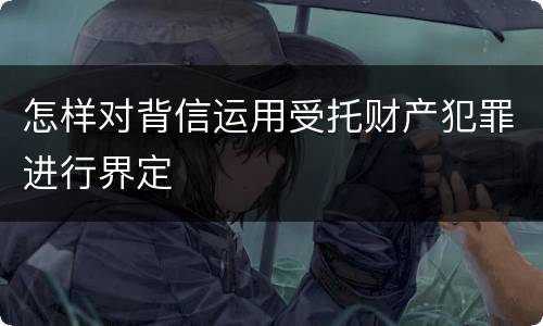 怎样对背信运用受托财产犯罪进行界定