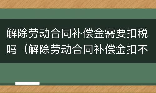 解除劳动合同补偿金需要扣税吗（解除劳动合同补偿金扣不扣税）
