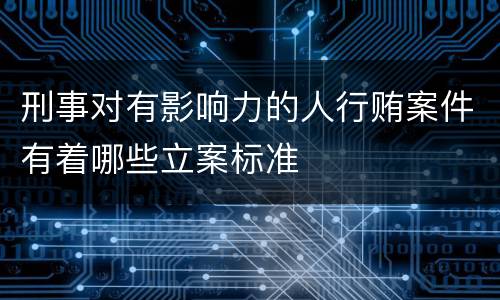 刑事对有影响力的人行贿案件有着哪些立案标准