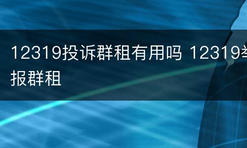 12319投诉群租有用吗 12319举报群租