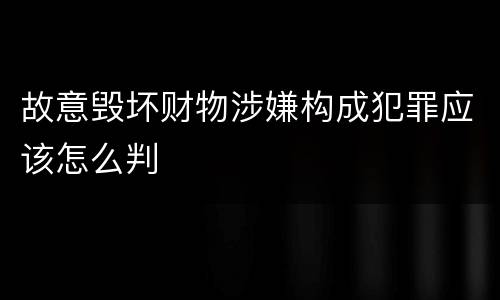 故意毁坏财物涉嫌构成犯罪应该怎么判