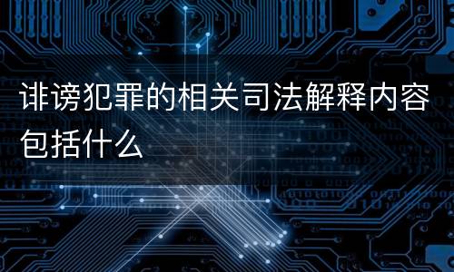 诽谤犯罪的相关司法解释内容包括什么