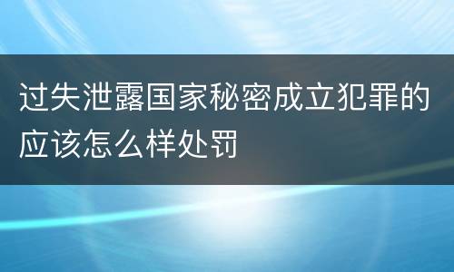 过失泄露国家秘密成立犯罪的应该怎么样处罚