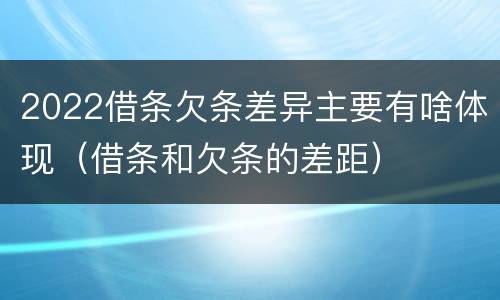 2022借条欠条差异主要有啥体现（借条和欠条的差距）