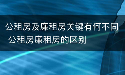 公租房及廉租房关键有何不同 公租房廉租房的区别