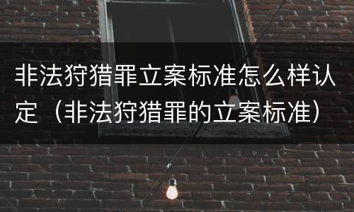 非法狩猎罪立案标准怎么样认定（非法狩猎罪的立案标准）
