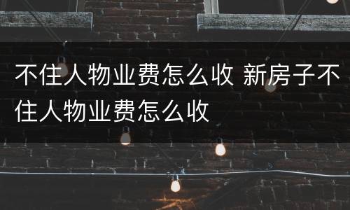 不住人物业费怎么收 新房子不住人物业费怎么收