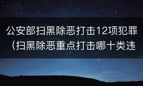 公安部扫黑除恶打击12项犯罪（扫黑除恶重点打击哪十类违法犯罪）