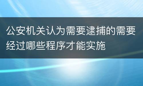 公安机关认为需要逮捕的需要经过哪些程序才能实施