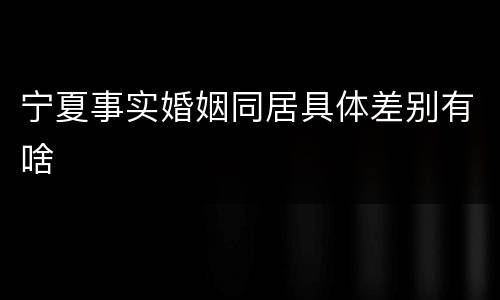 宁夏事实婚姻同居具体差别有啥