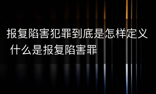 报复陷害犯罪到底是怎样定义 什么是报复陷害罪