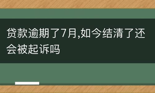 贷款逾期了7月,如今结清了还会被起诉吗