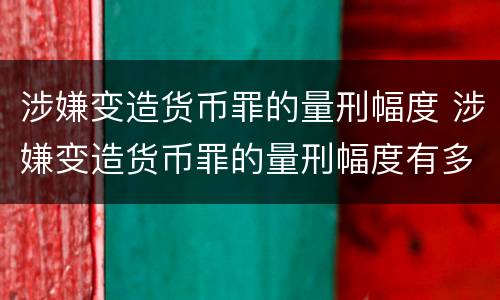 涉嫌变造货币罪的量刑幅度 涉嫌变造货币罪的量刑幅度有多大