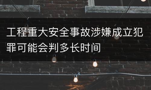 工程重大安全事故涉嫌成立犯罪可能会判多长时间