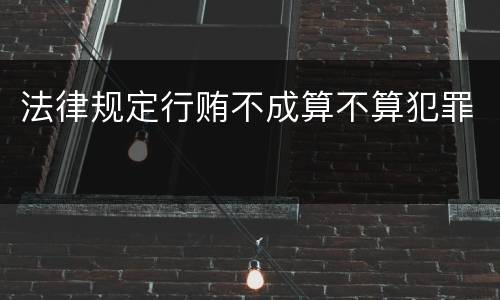 法律规定行贿不成算不算犯罪
