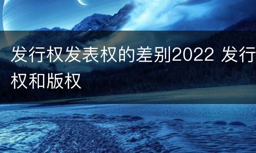 发行权发表权的差别2022 发行权和版权
