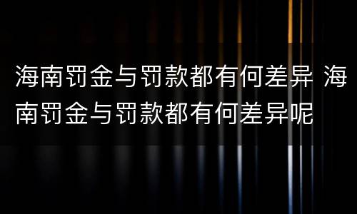 海南罚金与罚款都有何差异 海南罚金与罚款都有何差异呢