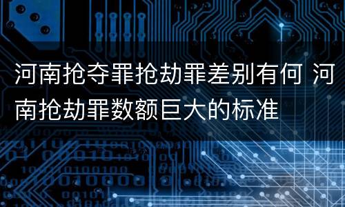 河南抢夺罪抢劫罪差别有何 河南抢劫罪数额巨大的标准