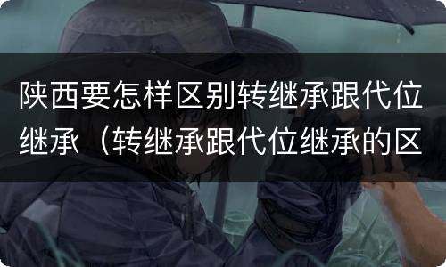 陕西要怎样区别转继承跟代位继承（转继承跟代位继承的区别）