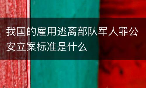 我国的雇用逃离部队军人罪公安立案标准是什么