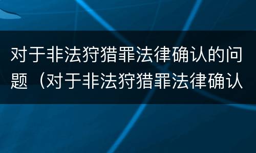 对于非法狩猎罪法律确认的问题（对于非法狩猎罪法律确认的问题怎么处理）