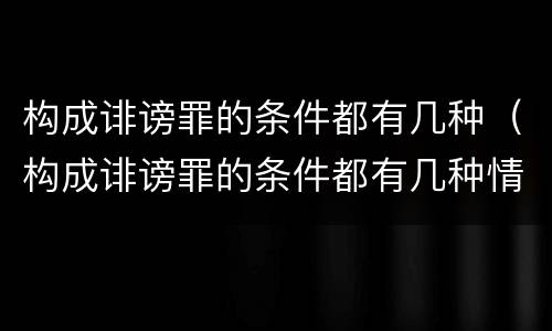 构成诽谤罪的条件都有几种（构成诽谤罪的条件都有几种情形）