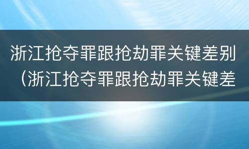浙江抢夺罪跟抢劫罪关键差别（浙江抢夺罪跟抢劫罪关键差别在哪）