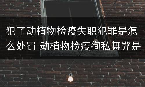 犯了动植物检疫失职犯罪是怎么处罚 动植物检疫徇私舞弊是故意犯罪吗