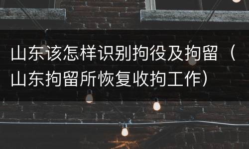 山东该怎样识别拘役及拘留（山东拘留所恢复收拘工作）