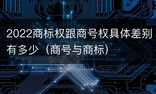 2022商标权跟商号权具体差别有多少（商号与商标）