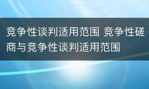 竞争性谈判适用范围 竞争性磋商与竞争性谈判适用范围