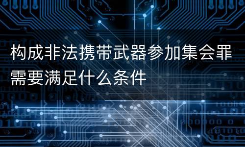 构成非法携带武器参加集会罪需要满足什么条件