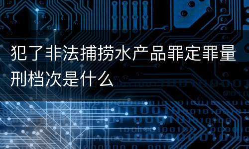 犯了非法捕捞水产品罪定罪量刑档次是什么