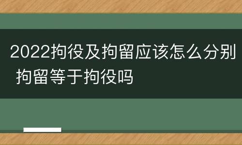 2022拘役及拘留应该怎么分别 拘留等于拘役吗