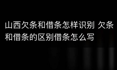 山西欠条和借条怎样识别 欠条和借条的区别借条怎么写