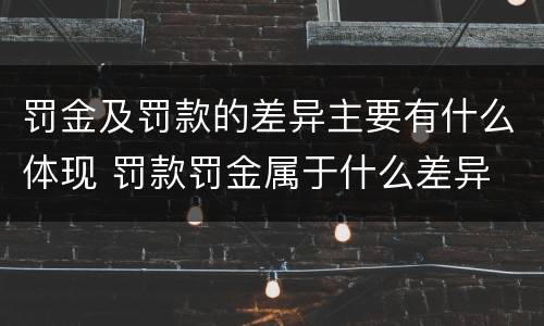 罚金及罚款的差异主要有什么体现 罚款罚金属于什么差异