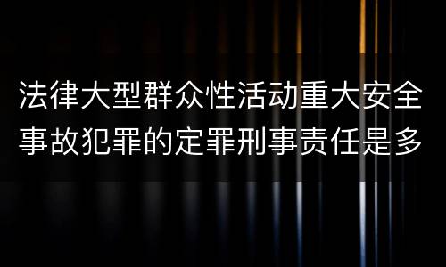 法律大型群众性活动重大安全事故犯罪的定罪刑事责任是多少