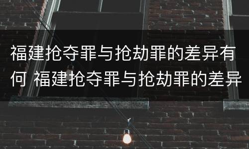 福建抢夺罪与抢劫罪的差异有何 福建抢夺罪与抢劫罪的差异有何不同