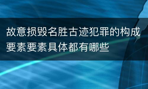 故意损毁名胜古迹犯罪的构成要素要素具体都有哪些
