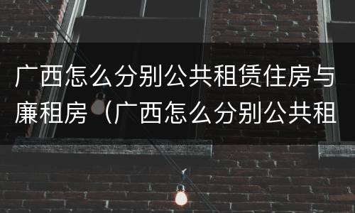 广西怎么分别公共租赁住房与廉租房（广西怎么分别公共租赁住房与廉租房呢）