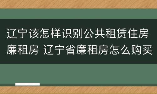 辽宁该怎样识别公共租赁住房廉租房 辽宁省廉租房怎么购买产权