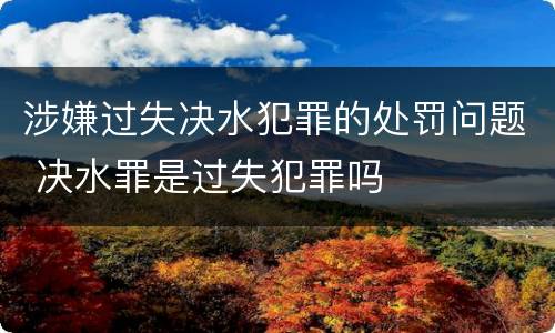 涉嫌过失决水犯罪的处罚问题 决水罪是过失犯罪吗