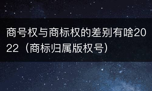 商号权与商标权的差别有啥2022（商标归属版权号）