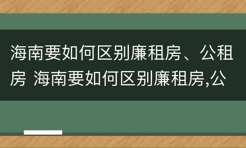 海南要如何区别廉租房、公租房 海南要如何区别廉租房,公租房和住宅