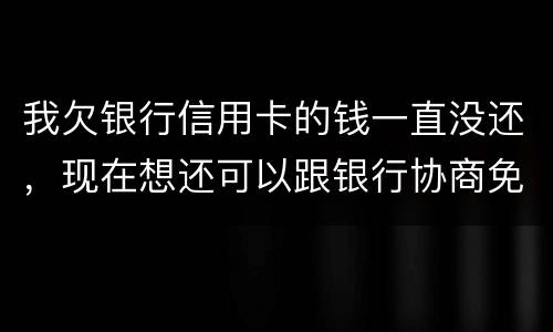 我欠银行信用卡的钱一直没还，现在想还可以跟银行协商免点利息和滞纳金吗