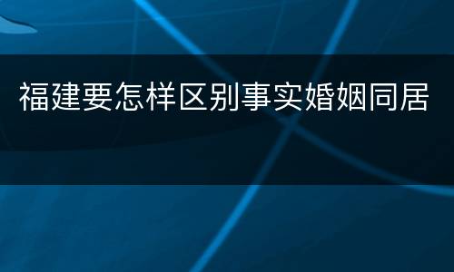 福建要怎样区别事实婚姻同居