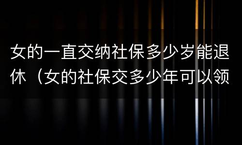 女的一直交纳社保多少岁能退休（女的社保交多少年可以领退休金）